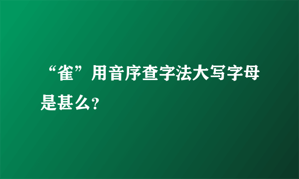 “雀”用音序查字法大写字母是甚么？