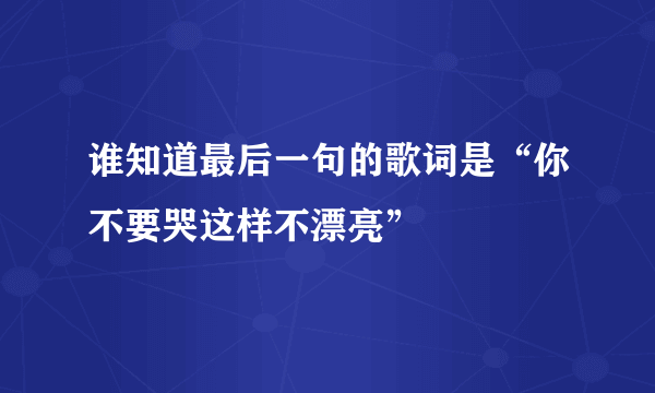 谁知道最后一句的歌词是“你不要哭这样不漂亮”