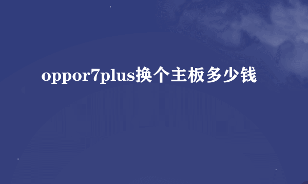 oppor7plus换个主板多少钱