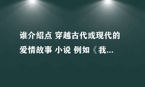 谁介绍点 穿越古代或现代的爱情故事 小说 例如《我的女友来自武侠时代》《风流奸商》