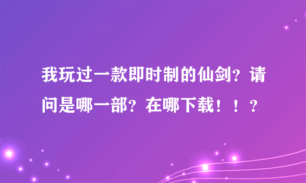 我玩过一款即时制的仙剑？请问是哪一部？在哪下载！！？