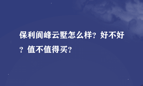 保利阆峰云墅怎么样？好不好？值不值得买？