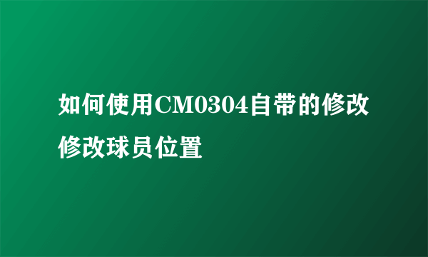 如何使用CM0304自带的修改修改球员位置