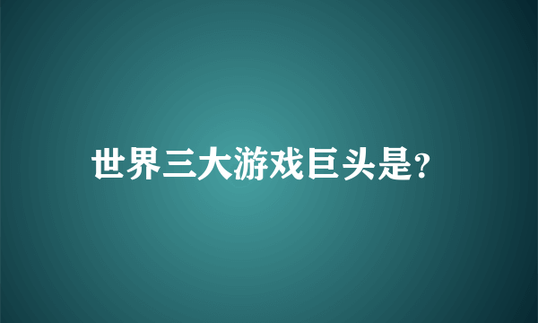 世界三大游戏巨头是？