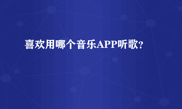 喜欢用哪个音乐APP听歌？