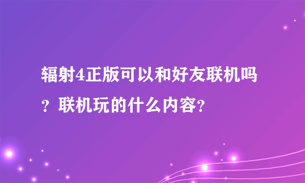 辐射4正版可以和好友联机吗？联机玩的什么内容？