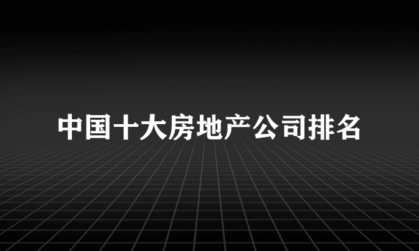 中国十大房地产公司排名