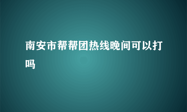 南安市帮帮团热线晚间可以打吗