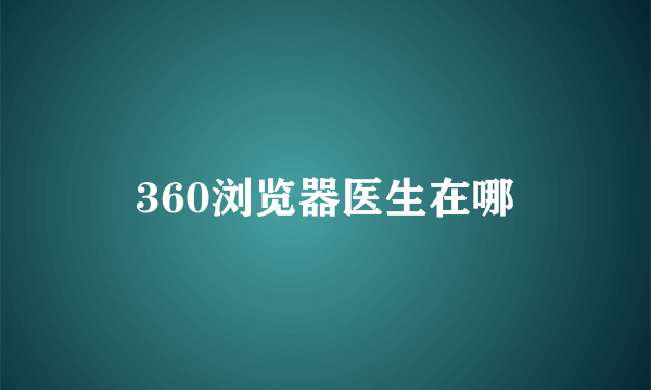 360浏览器医生在哪