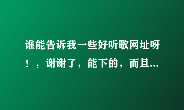 谁能告诉我一些好听歌网址呀！，谢谢了，能下的，而且还快的。