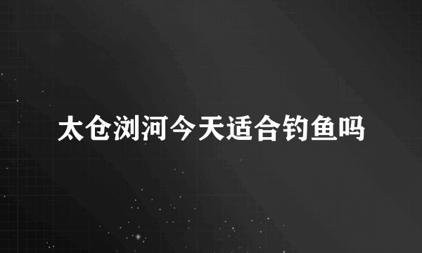 太仓浏河今天适合钓鱼吗