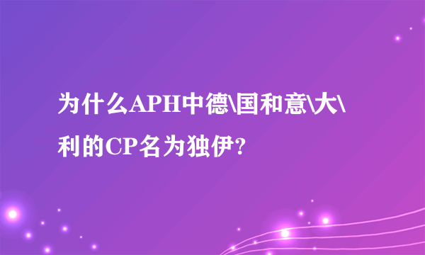 为什么APH中德\国和意\大\利的CP名为独伊?