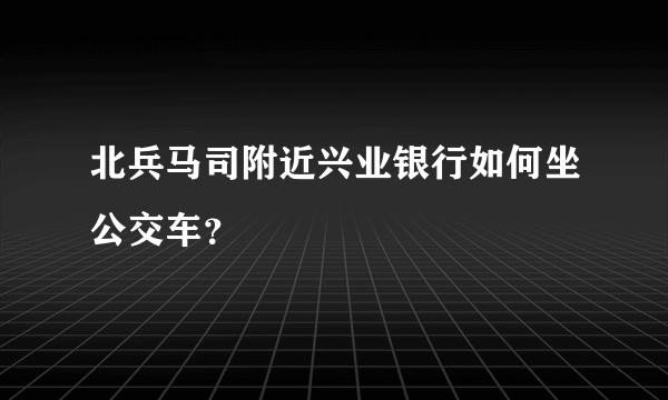 北兵马司附近兴业银行如何坐公交车？