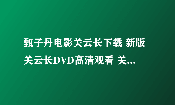 甄子丹电影关云长下载 新版关云长DVD高清观看 关云长完整版迅雷下载地址