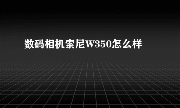 数码相机索尼W350怎么样