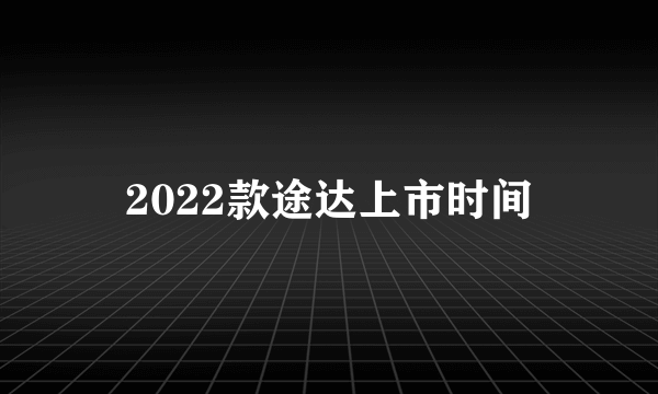 2022款途达上市时间