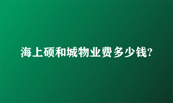 海上硕和城物业费多少钱?