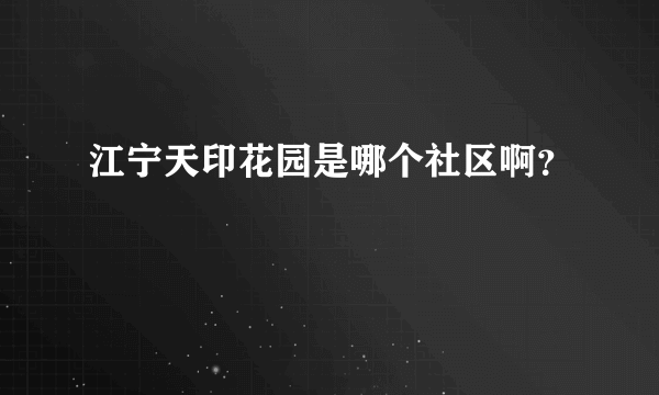 江宁天印花园是哪个社区啊？