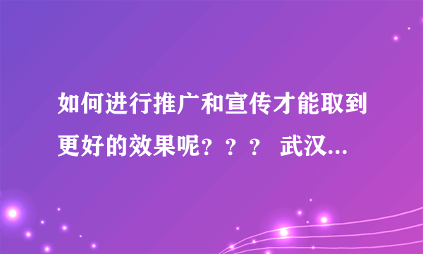 如何进行推广和宣传才能取到更好的效果呢？？？ 武汉网络营销网络营销推广需要注意哪些问题？