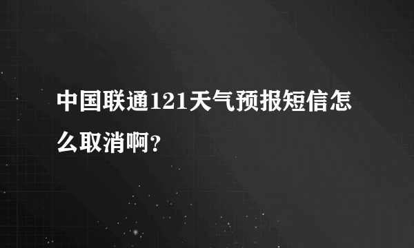 中国联通121天气预报短信怎么取消啊？