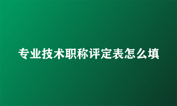 专业技术职称评定表怎么填