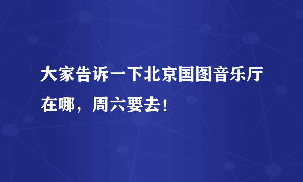 大家告诉一下北京国图音乐厅在哪，周六要去！