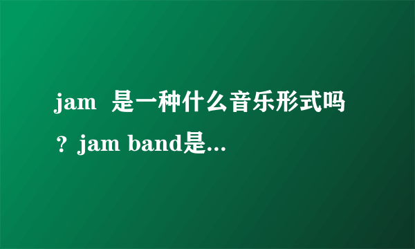 jam  是一种什么音乐形式吗？jam band是什么乐队？不要像‘果酱乐队’这种翻译哦