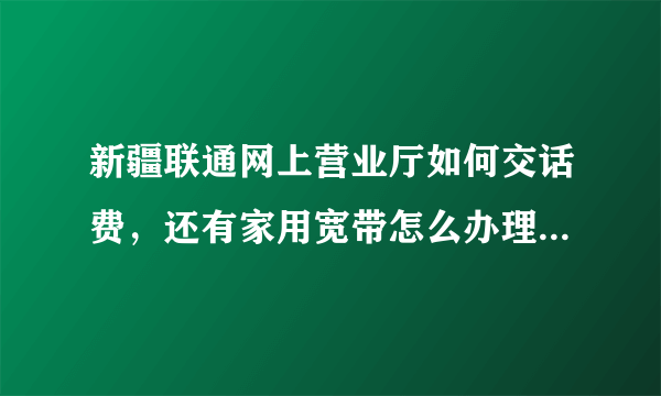 新疆联通网上营业厅如何交话费，还有家用宽带怎么办理地址变更？