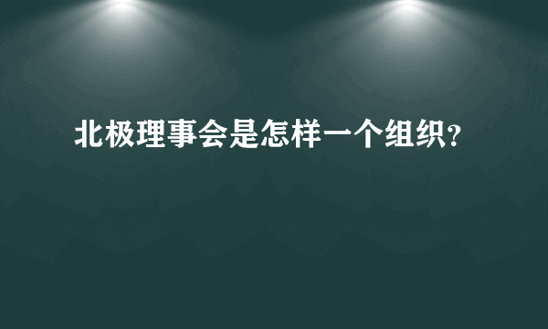 北极理事会是怎样一个组织？