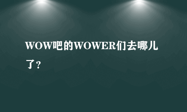 WOW吧的WOWER们去哪儿了？