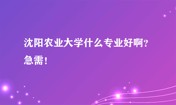 沈阳农业大学什么专业好啊？急需！