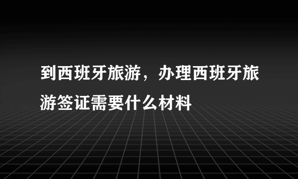 到西班牙旅游，办理西班牙旅游签证需要什么材料