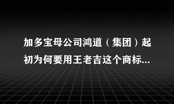 加多宝母公司鸿道（集团）起初为何要用王老吉这个商标？ 王老吉商标为何这么值钱？？