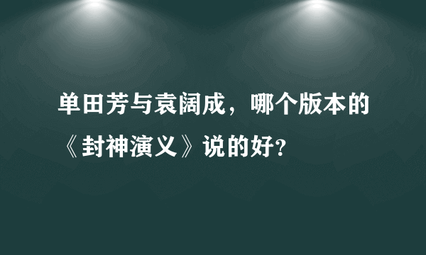 单田芳与袁阔成，哪个版本的《封神演义》说的好？