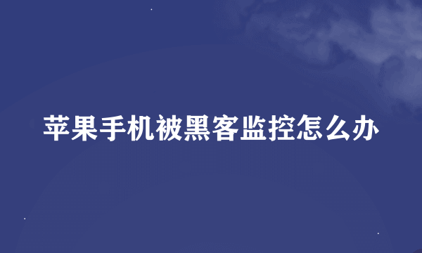 苹果手机被黑客监控怎么办