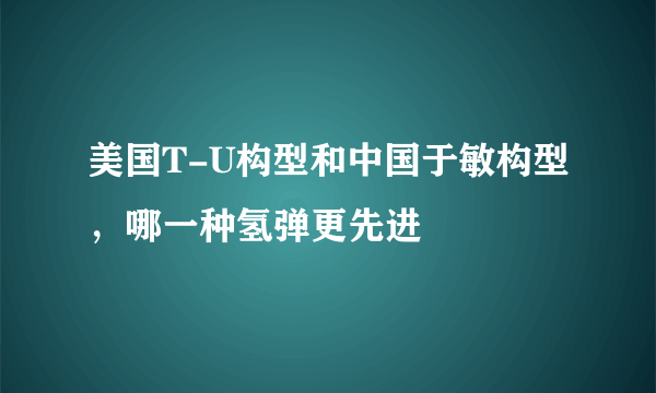 美国T-U构型和中国于敏构型，哪一种氢弹更先进