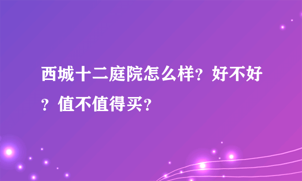 西城十二庭院怎么样？好不好？值不值得买？