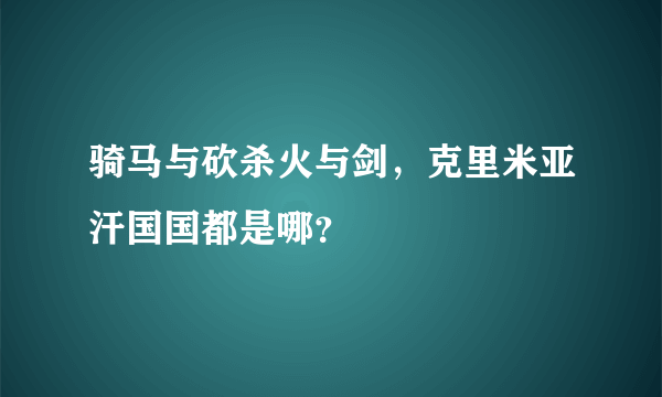 骑马与砍杀火与剑，克里米亚汗国国都是哪？