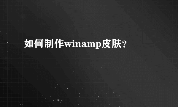 如何制作winamp皮肤？