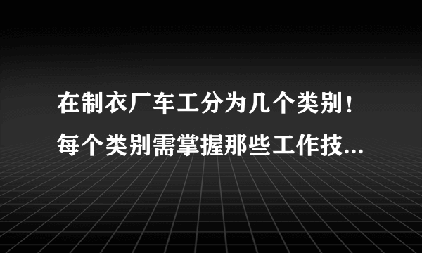 在制衣厂车工分为几个类别！每个类别需掌握那些工作技巧？有车工操作视频的更好。请高手帮忙！