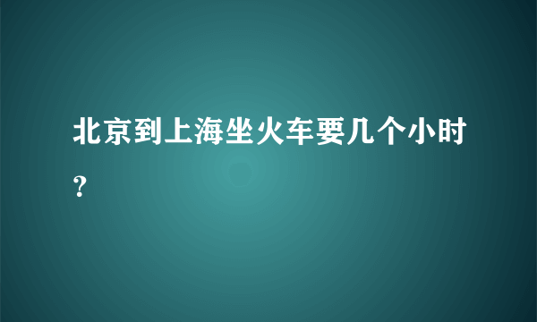 北京到上海坐火车要几个小时？