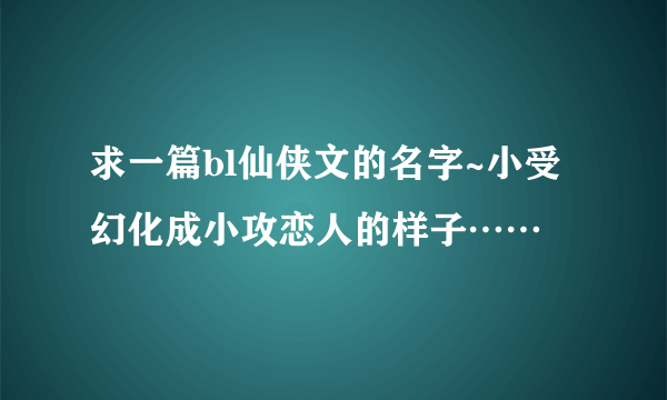 求一篇bl仙侠文的名字~小受幻化成小攻恋人的样子……