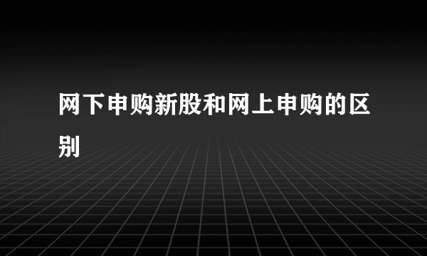 网下申购新股和网上申购的区别