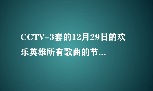 CCTV-3套的12月29日的欢乐英雄所有歌曲的节目单谁有啊？