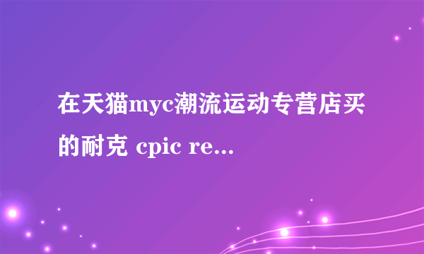 在天猫myc潮流运动专营店买的耐克 cpic react flyknit 黑彩虹。大家看看是真是假