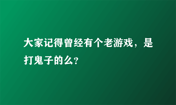 大家记得曾经有个老游戏，是打鬼子的么？