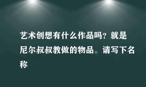 艺术创想有什么作品吗？就是尼尔叔叔教做的物品。请写下名称