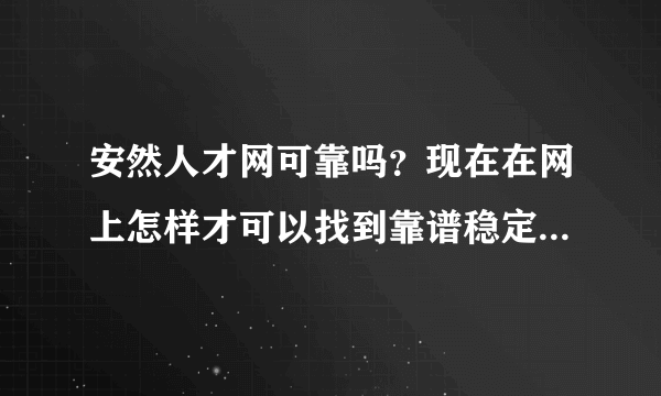 安然人才网可靠吗？现在在网上怎样才可以找到靠谱稳定的工作呢？