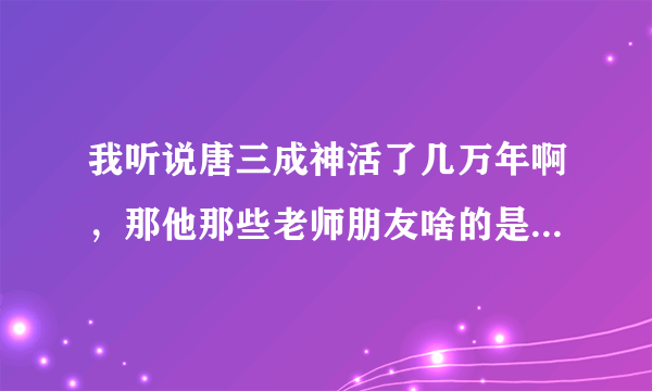 我听说唐三成神活了几万年啊，那他那些老师朋友啥的是凡人会死吗？唐三会想他们吗？