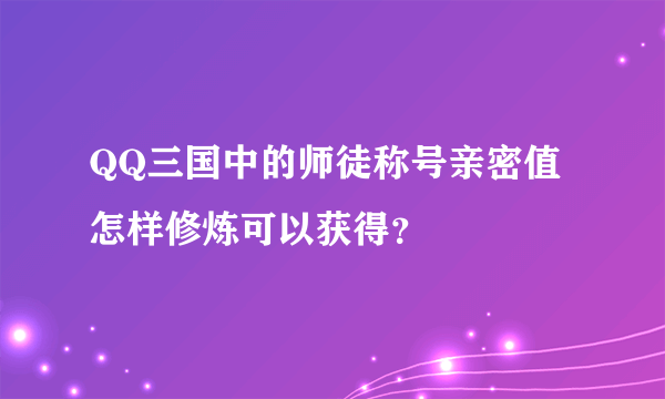 QQ三国中的师徒称号亲密值怎样修炼可以获得？